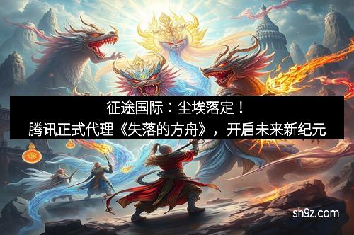 征途国际：尘埃落定！腾讯正式代理《失落的方舟》，开启未来新纪元