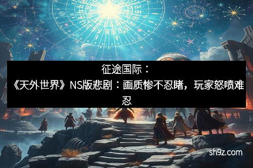 征途国际：《天外世界》NS版悲剧：画质惨不忍睹，玩家怒喷难忍