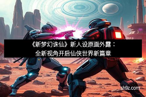 《新梦幻诛仙》新人设原画外露：全新视角开启仙侠世界新篇章