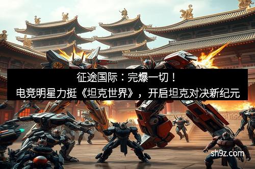 征途国际：完爆一切！电竞明星力挺《坦克世界》，开启坦克对决新纪元