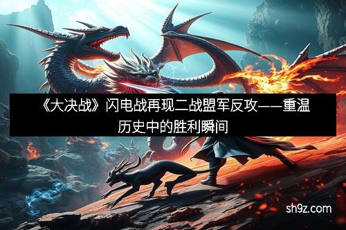《大决战》闪电战再现二战盟军反攻——重温历史中的胜利瞬间