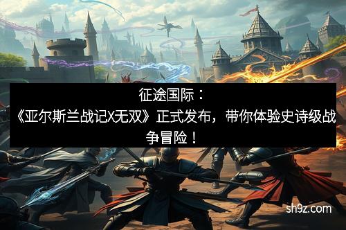 征途国际：《亚尔斯兰战记X无双》正式发布，带你体验史诗级战争冒险！