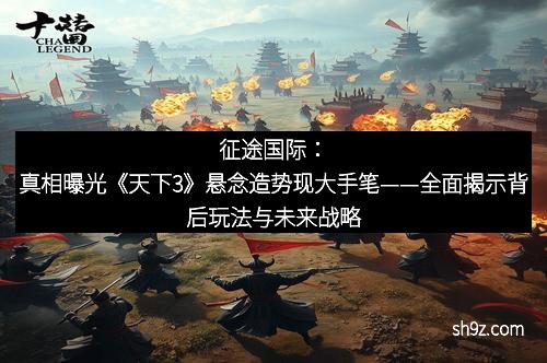 征途国际：真相曝光《天下3》悬念造势现大手笔——全面揭示背后玩法与未来战略