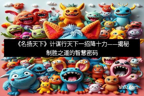 《名扬天下》计谋行天下一招降十力——揭秘制胜之道的智慧密码
