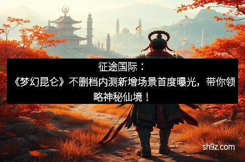 征途国际：《梦幻昆仑》不删档内测新增场景首度曝光，带你领略神秘仙境！